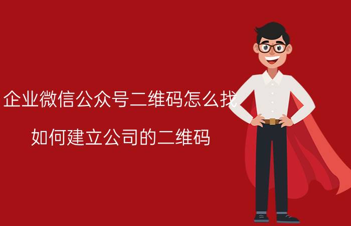 企业微信公众号二维码怎么找 如何建立公司的二维码？